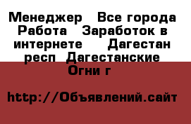 Менеджер - Все города Работа » Заработок в интернете   . Дагестан респ.,Дагестанские Огни г.